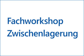 Fachworkshop Zwischenlagerung